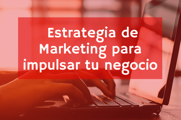 Estrategia de marketing para impulsar tu negocio